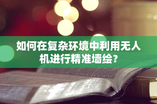 如何在复杂环境中利用无人机进行精准墙绘？