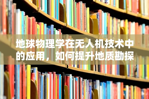 地球物理学在无人机技术中的应用，如何提升地质勘探的精确度？