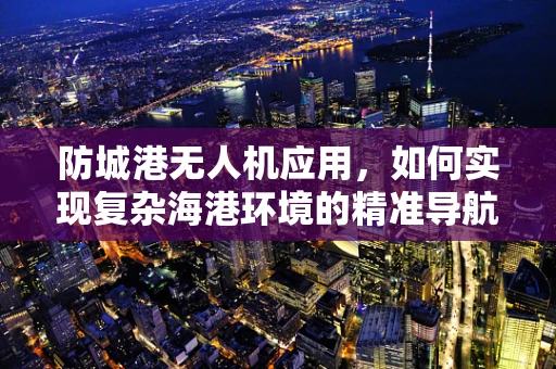 防城港无人机应用，如何实现复杂海港环境的精准导航？