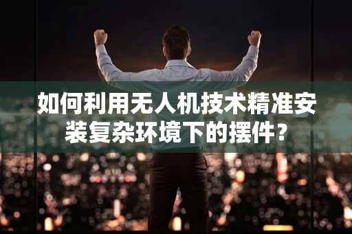 如何利用无人机技术精准安装复杂环境下的摆件？