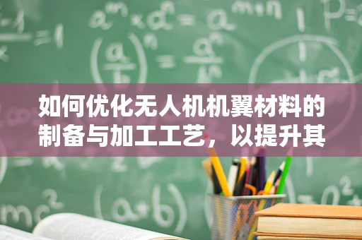 如何优化无人机机翼材料的制备与加工工艺，以提升其耐久性与轻量化？