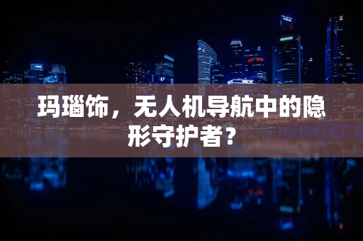 玛瑙饰，无人机导航中的隐形守护者？