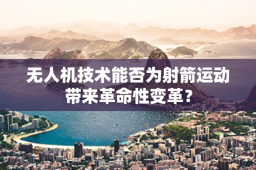 无人机技术能否为射箭运动带来革命性变革？