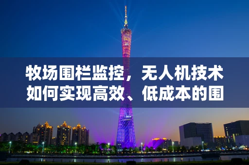 牧场围栏监控，无人机技术如何实现高效、低成本的围界管理？
