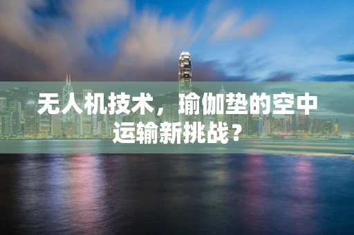 无人机技术，瑜伽垫的空中运输新挑战？