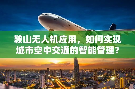 鞍山无人机应用，如何实现城市空中交通的智能管理？