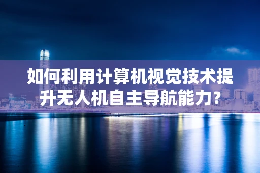如何利用计算机视觉技术提升无人机自主导航能力？