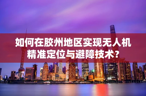 如何在胶州地区实现无人机精准定位与避障技术？