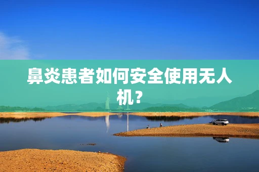 鼻炎患者如何安全使用无人机？