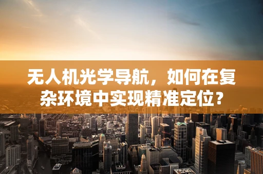 无人机光学导航，如何在复杂环境中实现精准定位？