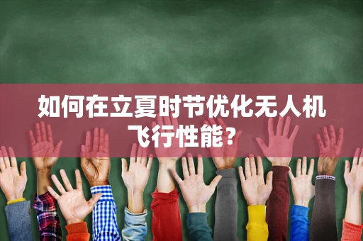 如何在立夏时节优化无人机飞行性能？