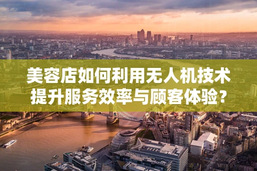 美容店如何利用无人机技术提升服务效率与顾客体验？