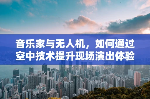 音乐家与无人机，如何通过空中技术提升现场演出体验？