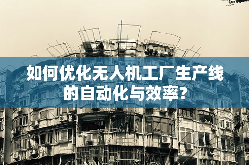如何优化无人机工厂生产线的自动化与效率？