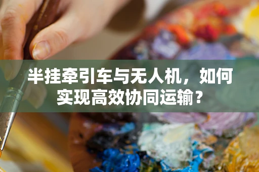 半挂牵引车与无人机，如何实现高效协同运输？