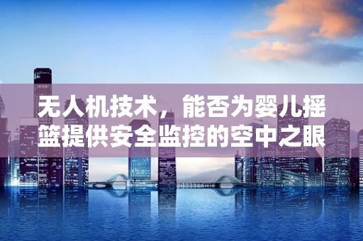 无人机技术，能否为婴儿摇篮提供安全监控的空中之眼？
