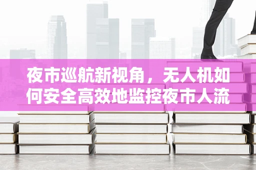 夜市巡航新视角，无人机如何安全高效地监控夜市人流？