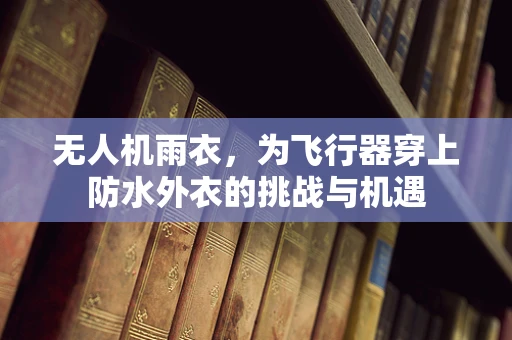 无人机雨衣，为飞行器穿上防水外衣的挑战与机遇