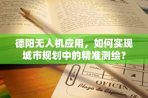 德阳无人机应用，如何实现城市规划中的精准测绘？