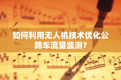 如何利用无人机技术优化公路车流量监测？