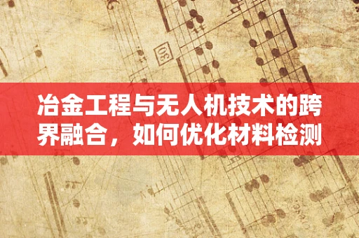 冶金工程与无人机技术的跨界融合，如何优化材料检测的精准度？