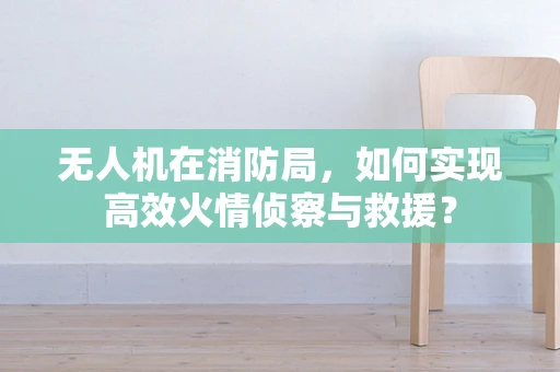 无人机在消防局，如何实现高效火情侦察与救援？
