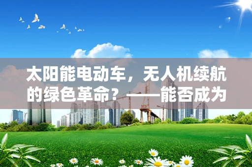 太阳能电动车，无人机续航的绿色革命？——能否成为未来航行的阳光马达？