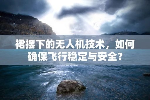 裙摆下的无人机技术，如何确保飞行稳定与安全？