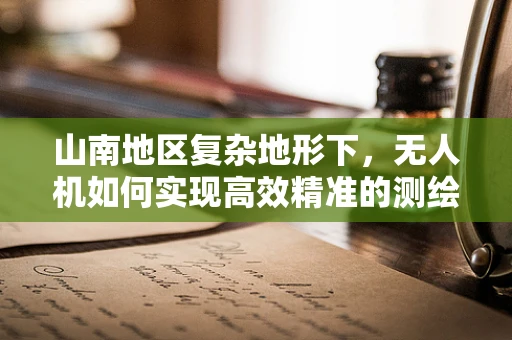 山南地区复杂地形下，无人机如何实现高效精准的测绘？