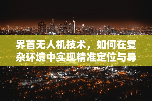 界首无人机技术，如何在复杂环境中实现精准定位与导航？