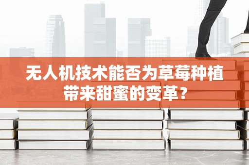 无人机技术能否为草莓种植带来甜蜜的变革？