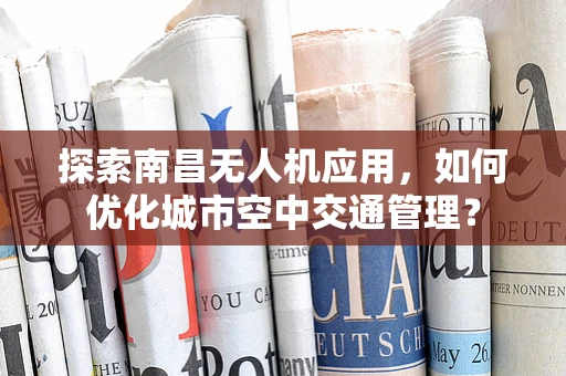 探索南昌无人机应用，如何优化城市空中交通管理？