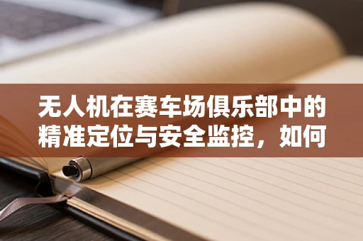 无人机在赛车场俱乐部中的精准定位与安全监控，如何实现？