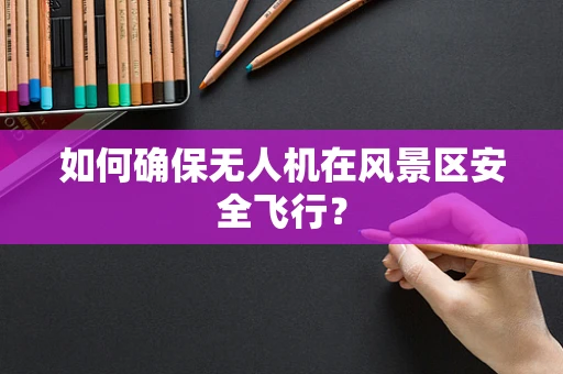 如何确保无人机在风景区安全飞行？