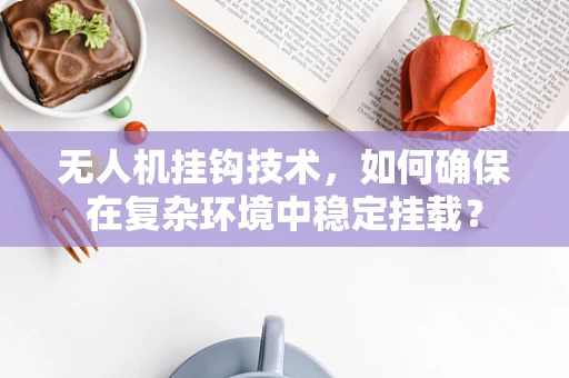 无人机挂钩技术，如何确保在复杂环境中稳定挂载？