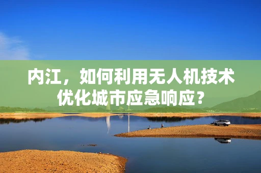 内江，如何利用无人机技术优化城市应急响应？