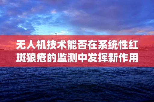 无人机技术能否在系统性红斑狼疮的监测中发挥新作用？
