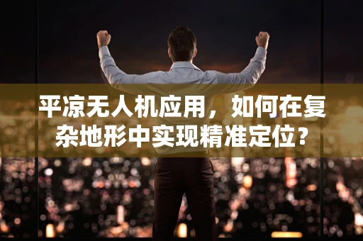 平凉无人机应用，如何在复杂地形中实现精准定位？