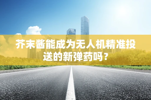 芥末酱能成为无人机精准投送的新弹药吗？