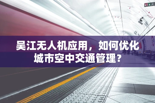 吴江无人机应用，如何优化城市空中交通管理？