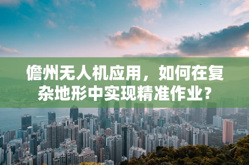 儋州无人机应用，如何在复杂地形中实现精准作业？