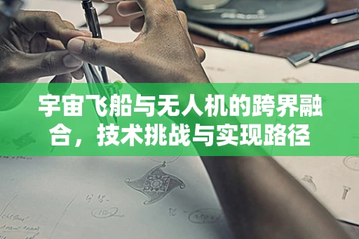 宇宙飞船与无人机的跨界融合，技术挑战与实现路径