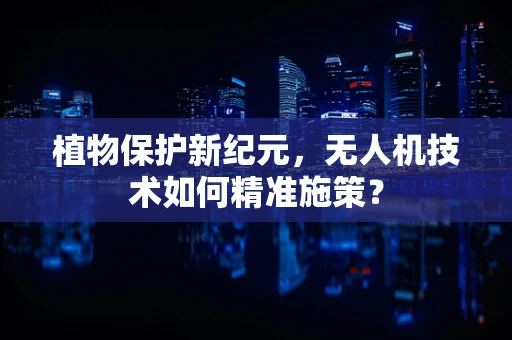 植物保护新纪元，无人机技术如何精准施策？