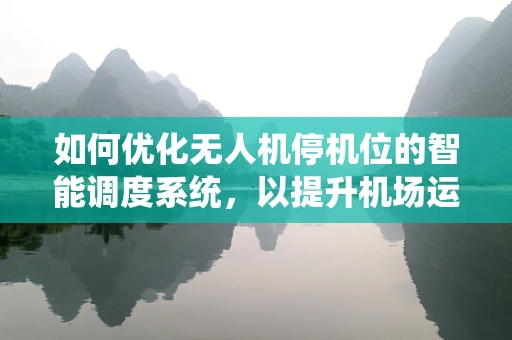 如何优化无人机停机位的智能调度系统，以提升机场运营效率？
