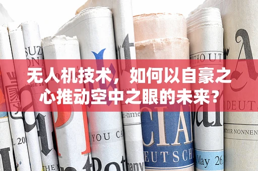 无人机技术，如何以自豪之心推动空中之眼的未来？