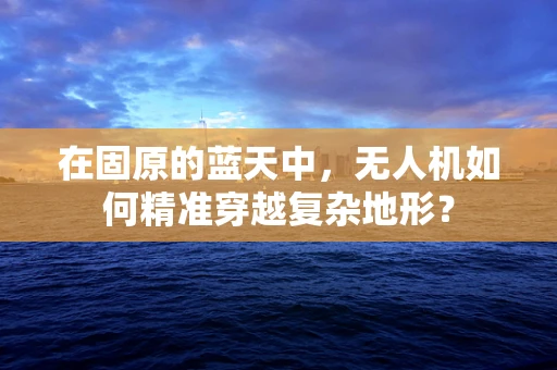 在固原的蓝天中，无人机如何精准穿越复杂地形？