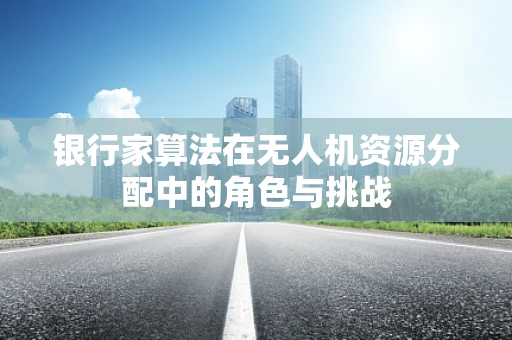 银行家算法在无人机资源分配中的角色与挑战