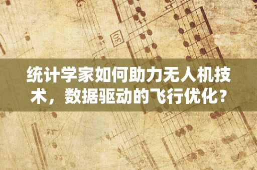 统计学家如何助力无人机技术，数据驱动的飞行优化？