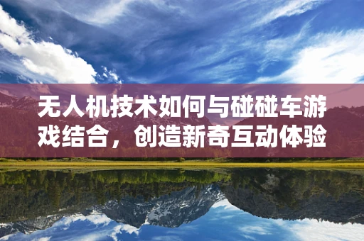 无人机技术如何与碰碰车游戏结合，创造新奇互动体验？