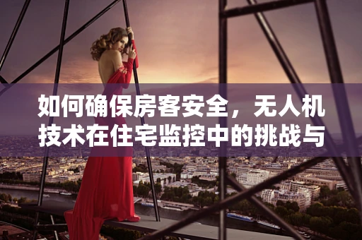 如何确保房客安全，无人机技术在住宅监控中的挑战与解决方案